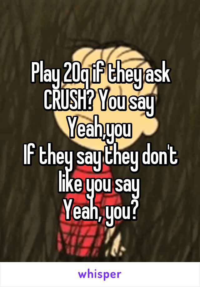 Play 20q if they ask CRUSH? You say 
Yeah,you 
If they say they don't like you say 
Yeah, you?