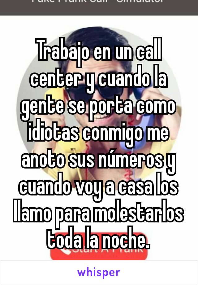 Trabajo en un call center y cuando la gente se porta como idiotas conmigo me anoto sus números y cuando voy a casa los llamo para molestarlos toda la noche.