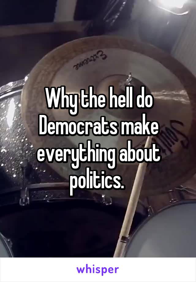 Why the hell do Democrats make everything about politics. 