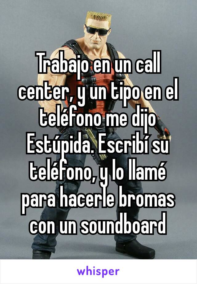 Trabajo en un call center, y un tipo en el teléfono me dijo Estúpida. Escribí su teléfono, y lo llamé para hacerle bromas con un soundboard