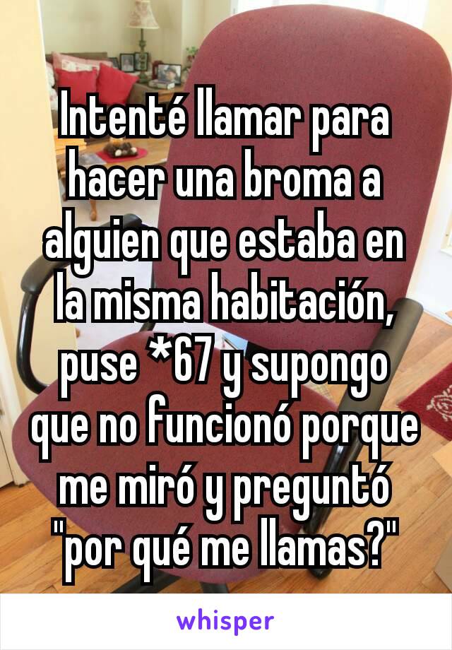 Intenté llamar para hacer una broma a alguien que estaba en la misma habitación, puse *67 y supongo que no funcionó porque me miró y preguntó "por qué me llamas?"