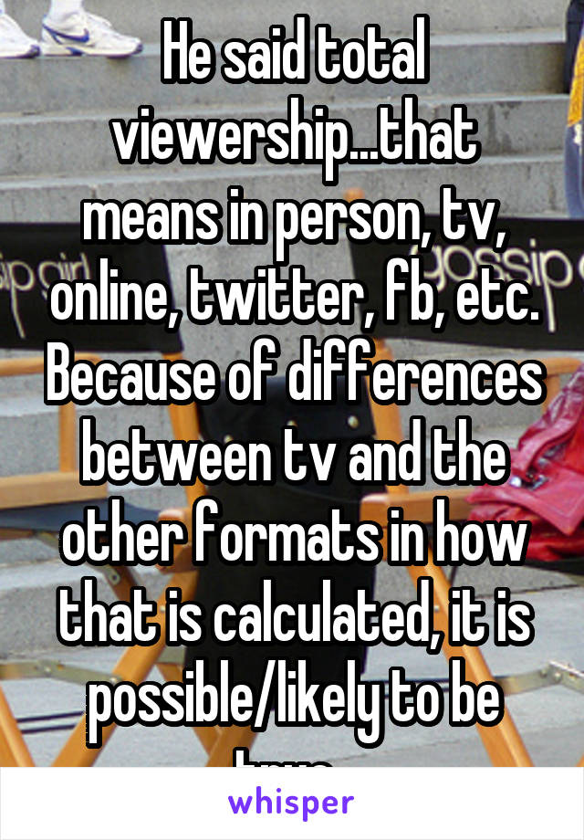 He said total viewership...that means in person, tv, online, twitter, fb, etc. Because of differences between tv and the other formats in how that is calculated, it is possible/likely to be true. 