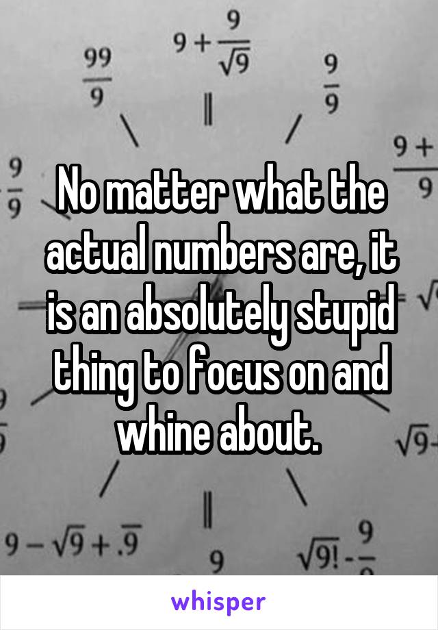 No matter what the actual numbers are, it is an absolutely stupid thing to focus on and whine about. 