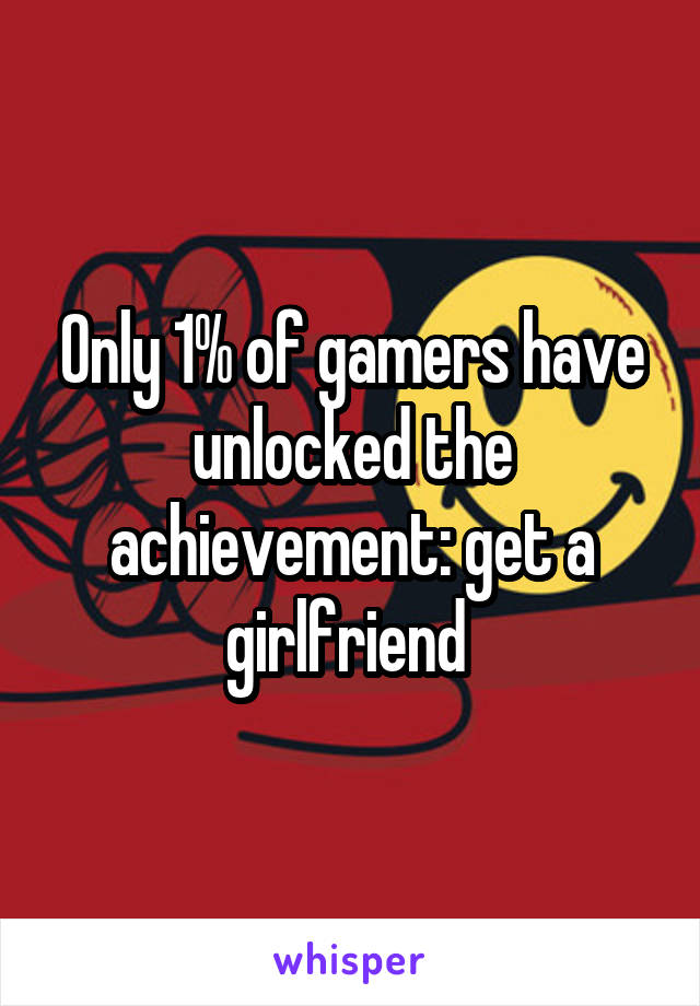 Only 1% of gamers have unlocked the achievement: get a girlfriend 