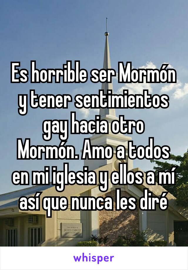 Es horrible ser Mormón y tener sentimientos gay hacia otro Mormón. Amo a todos en mi iglesia y ellos a mí así que nunca les diré
