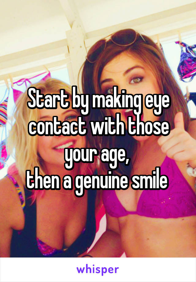 Start by making eye contact with those your age, 
then a genuine smile 