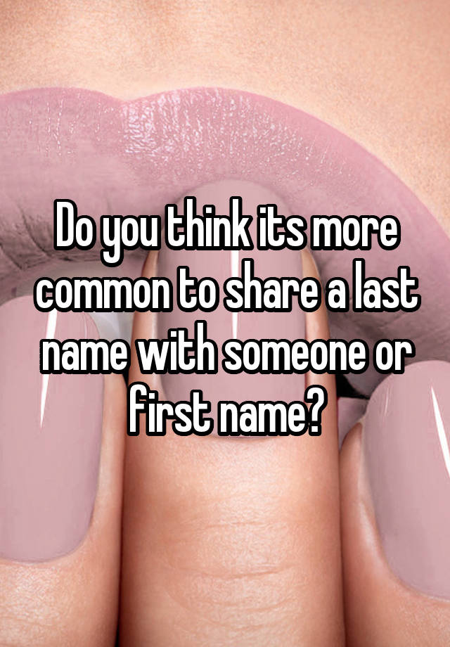 do-you-think-its-more-common-to-share-a-last-name-with-someone-or-first