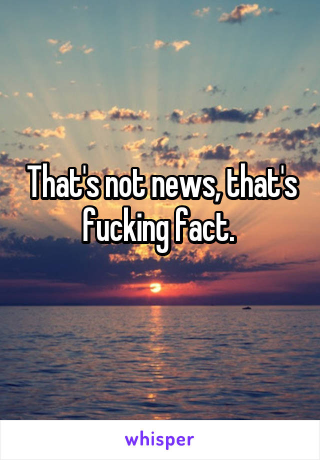 That's not news, that's fucking fact. 
