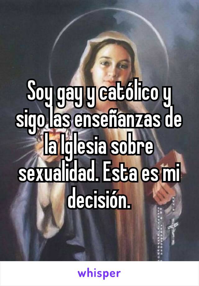 Soy gay y católico y sigo las enseñanzas de la Iglesia sobre sexualidad. Esta es mi decisión.