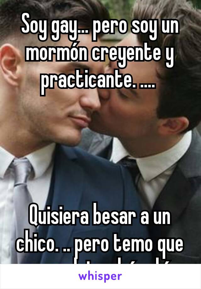 Soy gay... pero soy un mormón creyente y practicante. .... 




Quisiera besar a un chico. .. pero temo que no me detendría ahí...