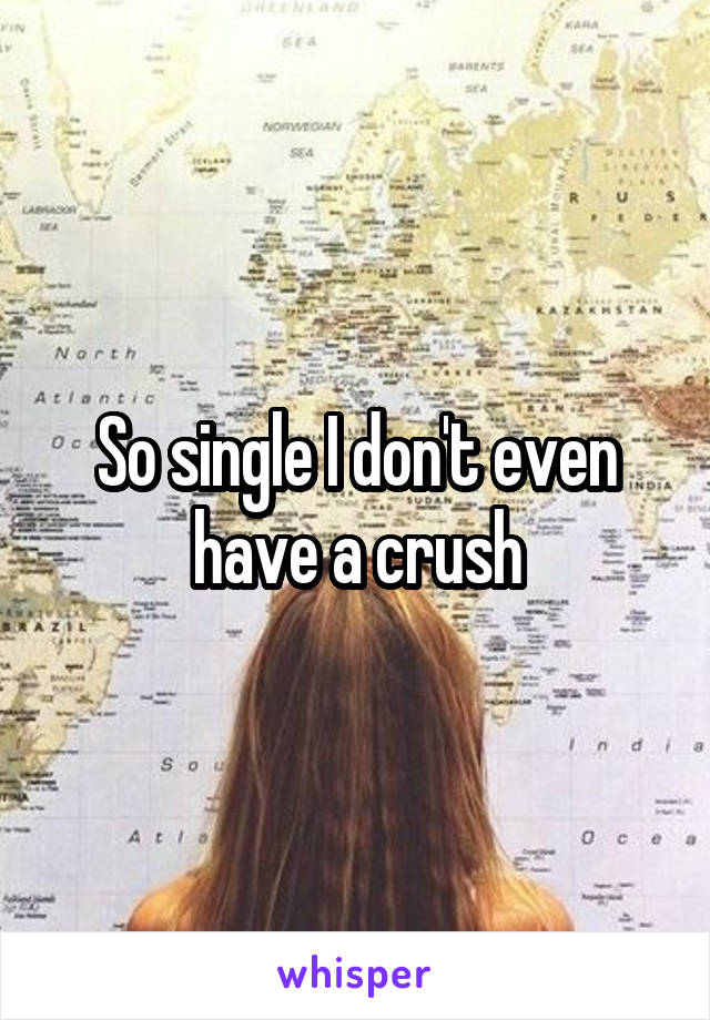 So single I don't even have a crush