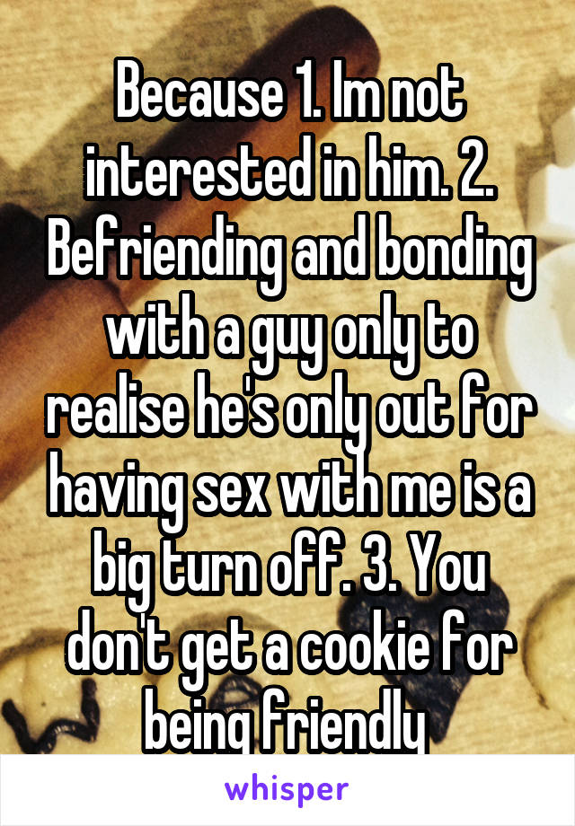 Because 1. Im not interested in him. 2. Befriending and bonding with a guy only to realise he's only out for having sex with me is a big turn off. 3. You don't get a cookie for being friendly 