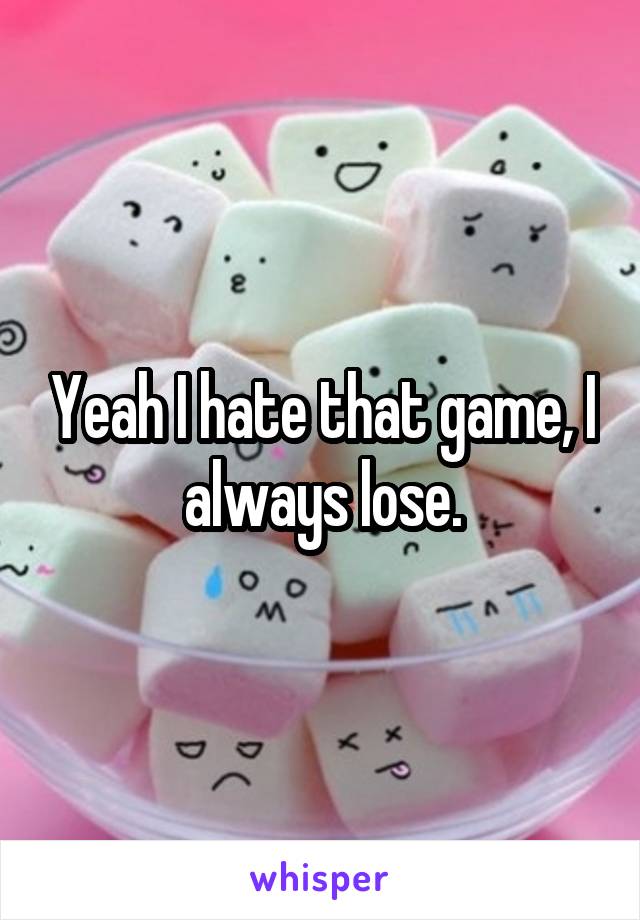 Yeah I hate that game, I always lose.