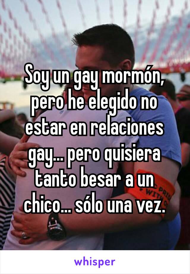 Soy un gay mormón, pero he elegido no estar en relaciones gay... pero quisiera tanto besar a un chico... sólo una vez.