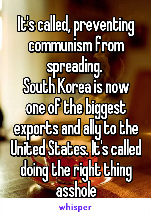 It's called, preventing communism from spreading. 
South Korea is now one of the biggest exports and ally to the United States. It's called doing the right thing asshole