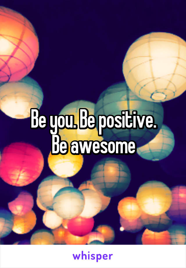 Be you. Be positive.
 Be awesome 