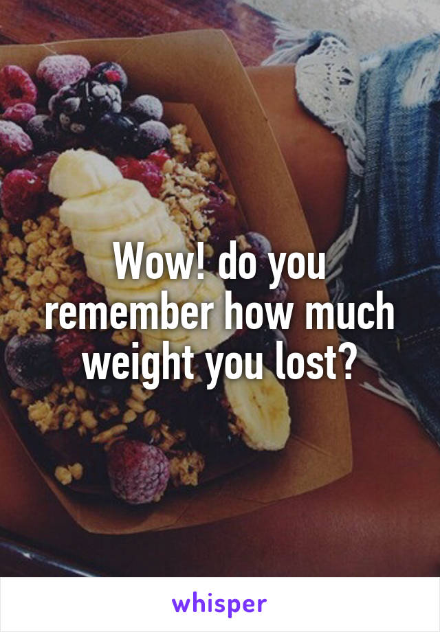 Wow! do you remember how much weight you lost?