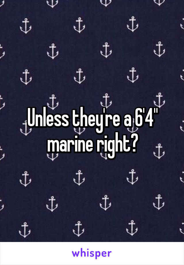 Unless they're a 6'4" marine right?