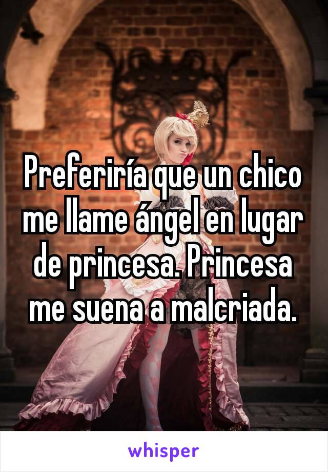 Preferiría que un chico me llame ángel en lugar de princesa. Princesa me suena a malcriada.