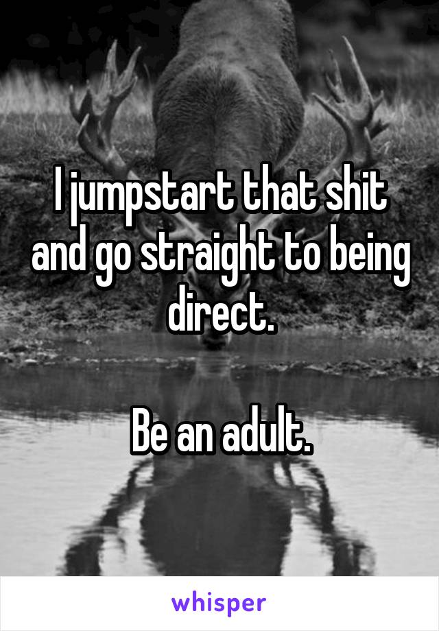 I jumpstart that shit and go straight to being direct.

Be an adult.