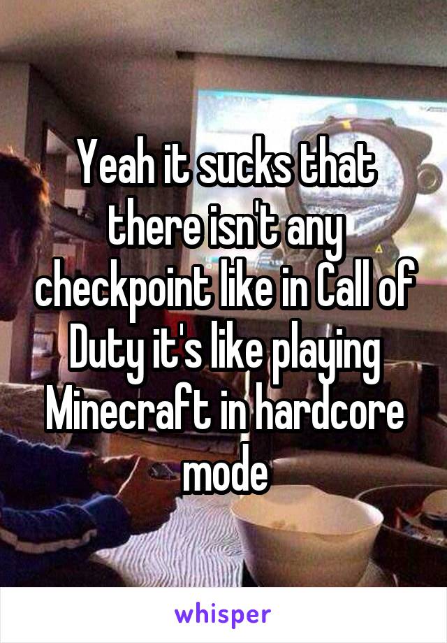 Yeah it sucks that there isn't any checkpoint like in Call of Duty it's like playing Minecraft in hardcore mode