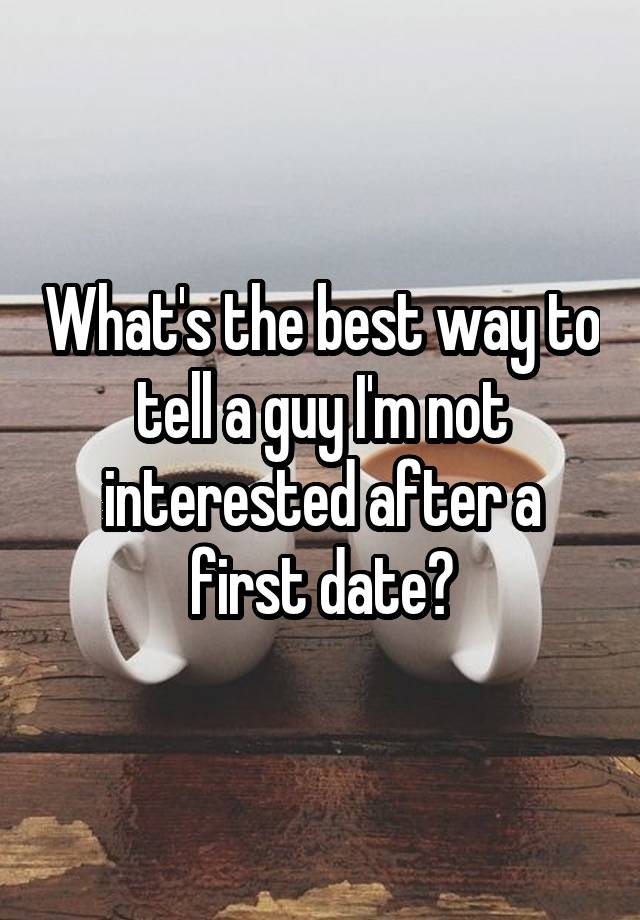 what-s-the-best-way-to-tell-a-guy-i-m-not-interested-after-a-first-date