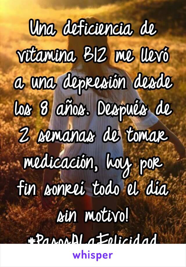 Una deficiencia de vitamina B12 me llevó a una depresión desde los 8 años. Después de 2 semanas de tomar medicación, hoy por fin sonreí todo el día sin motivo! #PasosALaFelicidad