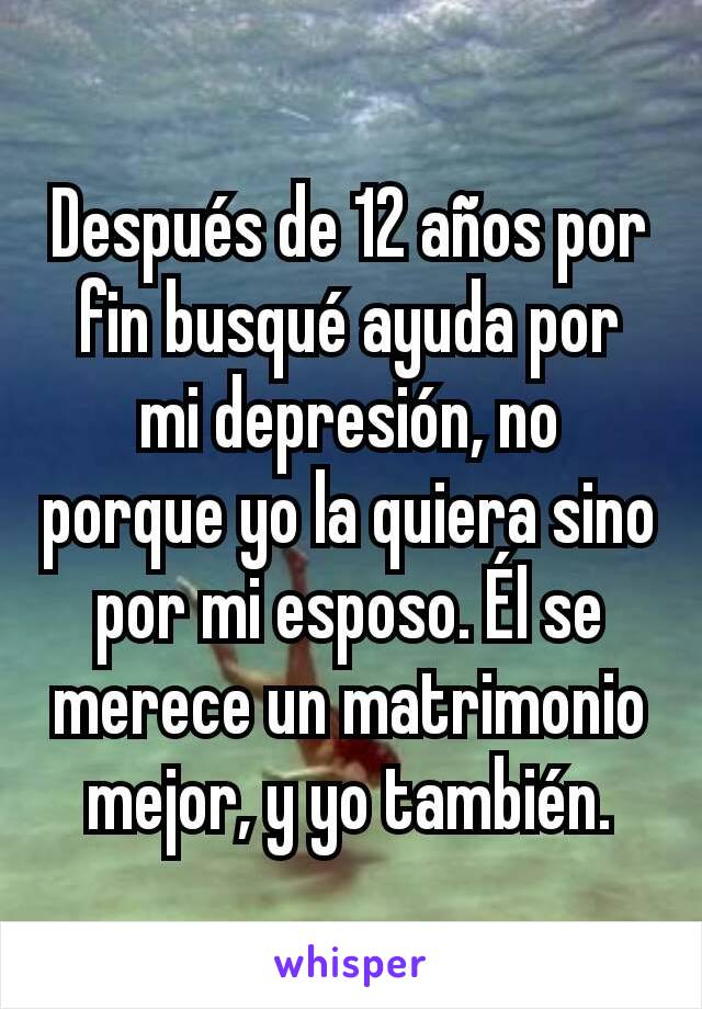 Después de 12 años por fin busqué ayuda por mi depresión, no porque yo la quiera sino por mi esposo. Él se merece un matrimonio mejor, y yo también.