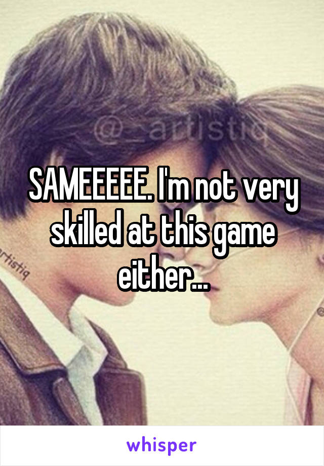 SAMEEEEE. I'm not very skilled at this game either...