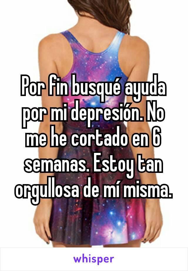 Por fin busqué ayuda por mi depresión. No me he cortado en 6 semanas. Estoy tan orgullosa de mí misma.