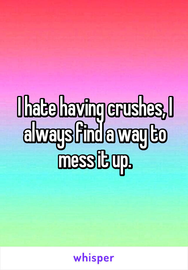 I hate having crushes, I always find a way to mess it up.