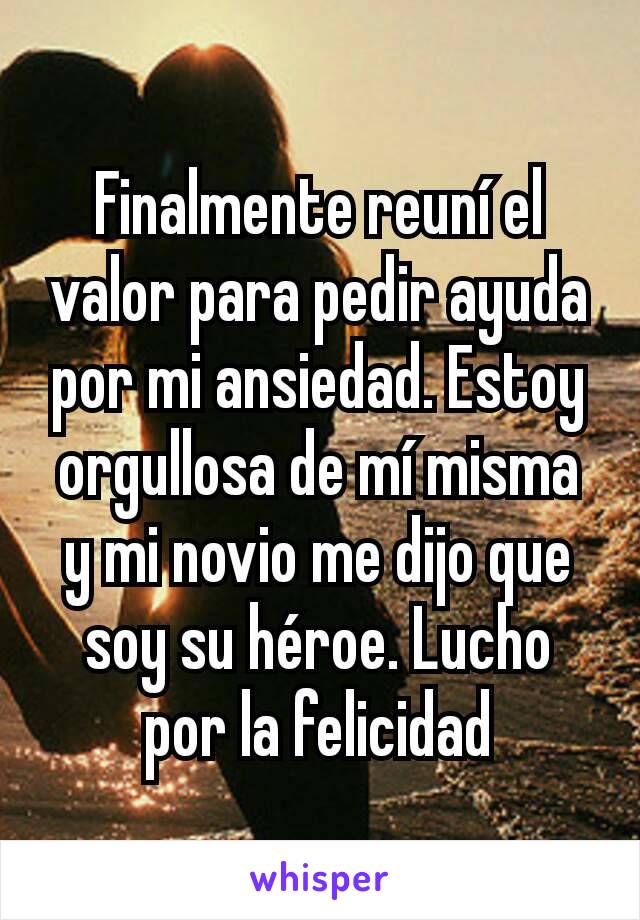 Finalmente reuní el valor para pedir ayuda por mi ansiedad. Estoy orgullosa de mí misma y mi novio me dijo que soy su héroe. Lucho por la felicidad