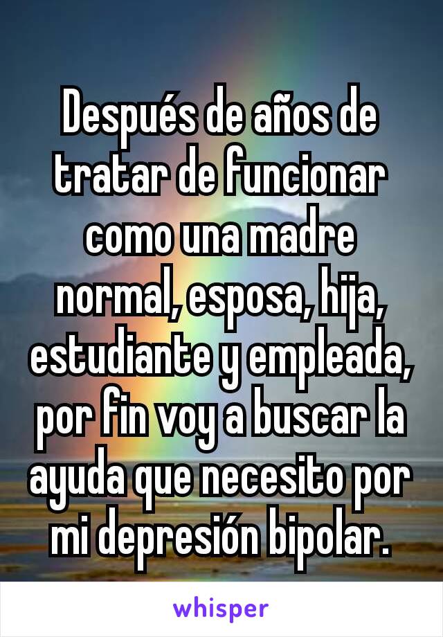 Después de años de tratar de funcionar como una madre normal, esposa, hija, estudiante y empleada, por fin voy a buscar la ayuda que necesito por mi depresión bipolar.