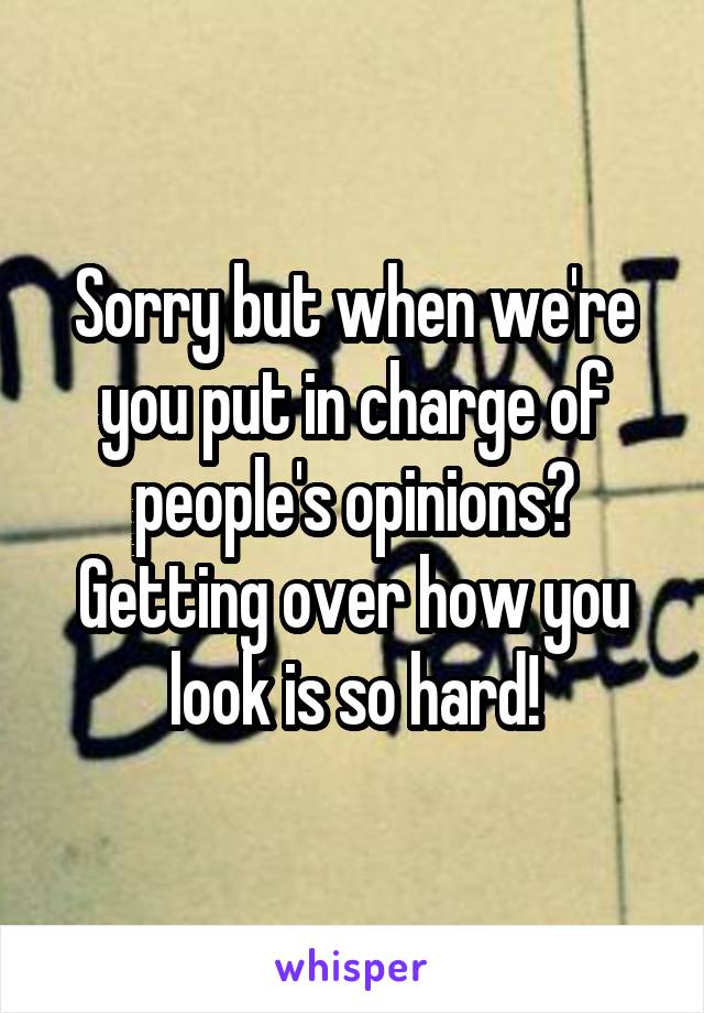 Sorry but when we're you put in charge of people's opinions? Getting over how you look is so hard!