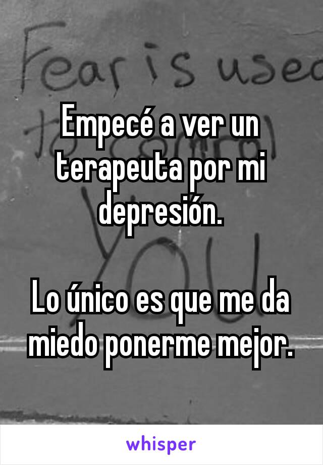 Empecé a ver un terapeuta por mi depresión.

Lo único es que me da miedo ponerme mejor.