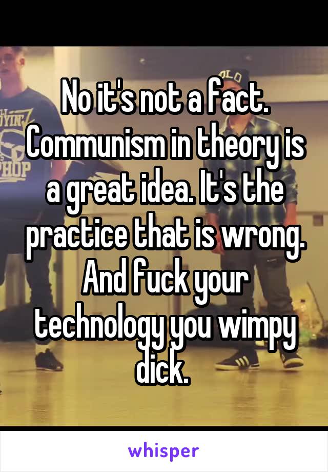 No it's not a fact. Communism in theory is a great idea. It's the practice that is wrong. And fuck your technology you wimpy dick. 