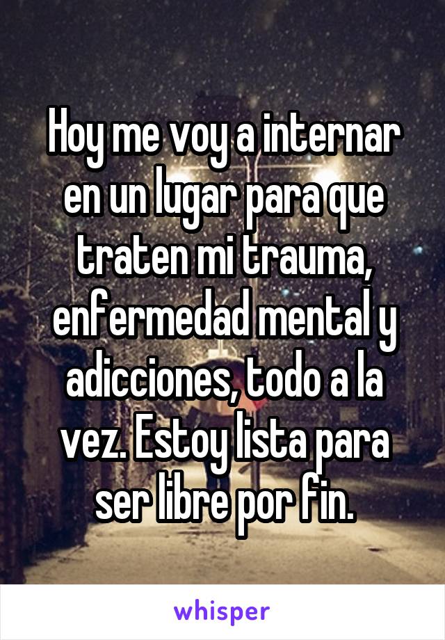 Hoy me voy a internar en un lugar para que traten mi trauma, enfermedad mental y adicciones, todo a la vez. Estoy lista para ser libre por fin.