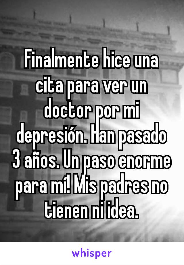 Finalmente hice una cita para ver un doctor por mi depresión. Han pasado 3 años. Un paso enorme para mí! Mis padres no tienen ni idea.