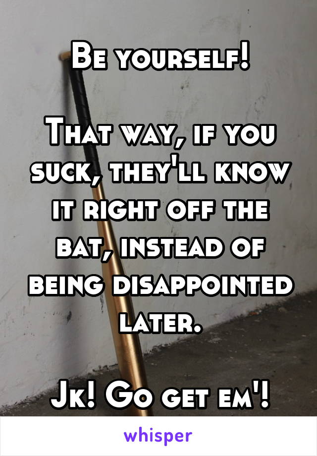 Be yourself!

That way, if you suck, they'll know it right off the bat, instead of being disappointed later.

Jk! Go get em'!