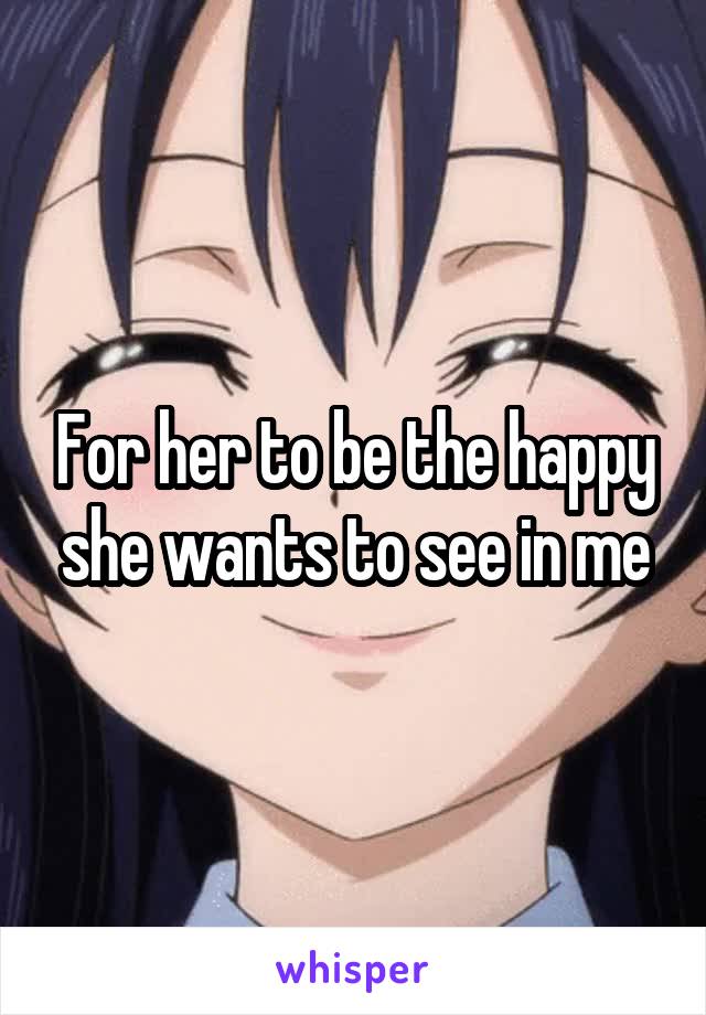 For her to be the happy she wants to see in me