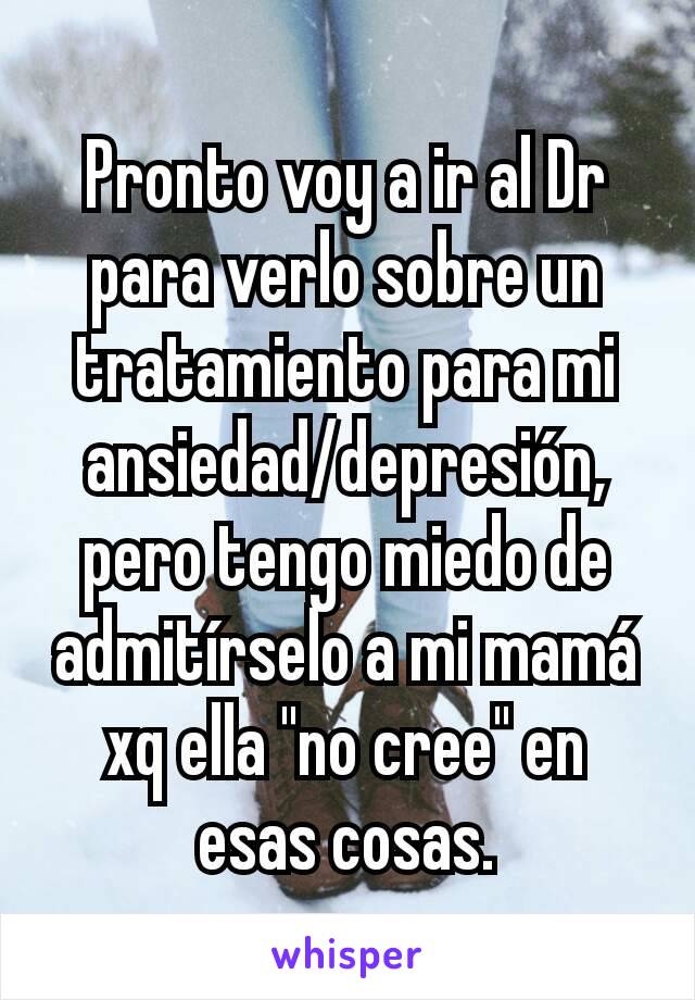 Pronto voy a ir al Dr para verlo sobre un tratamiento para mi ansiedad/depresión, pero tengo miedo de admitírselo a mi mamá xq ella "no cree" en esas cosas.