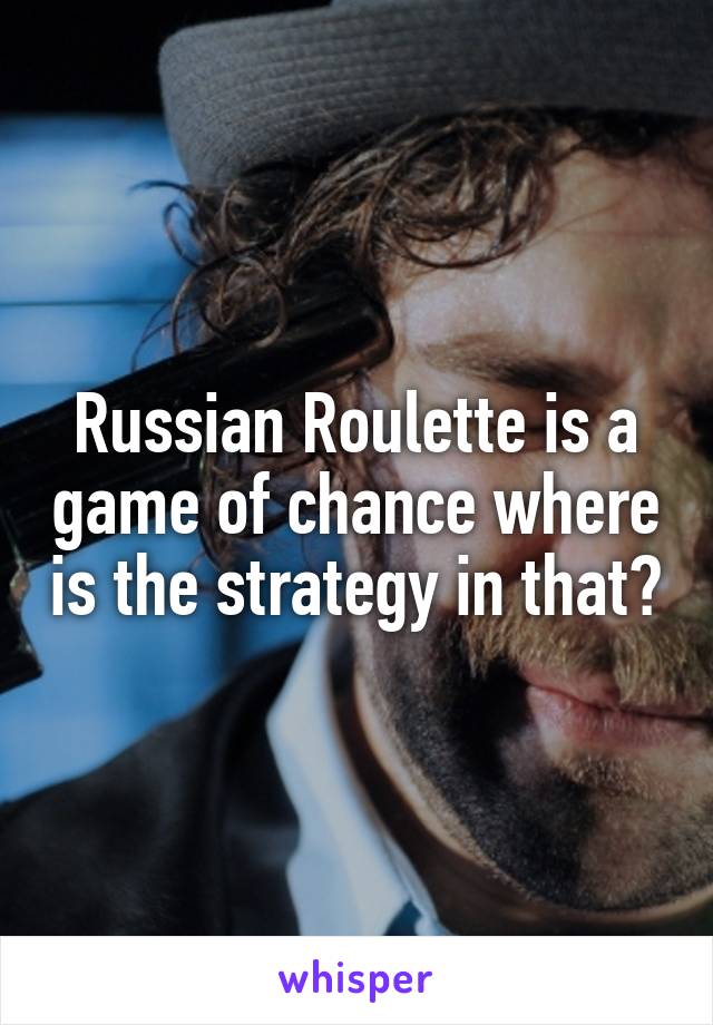 Russian Roulette is a game of chance where is the strategy in that?