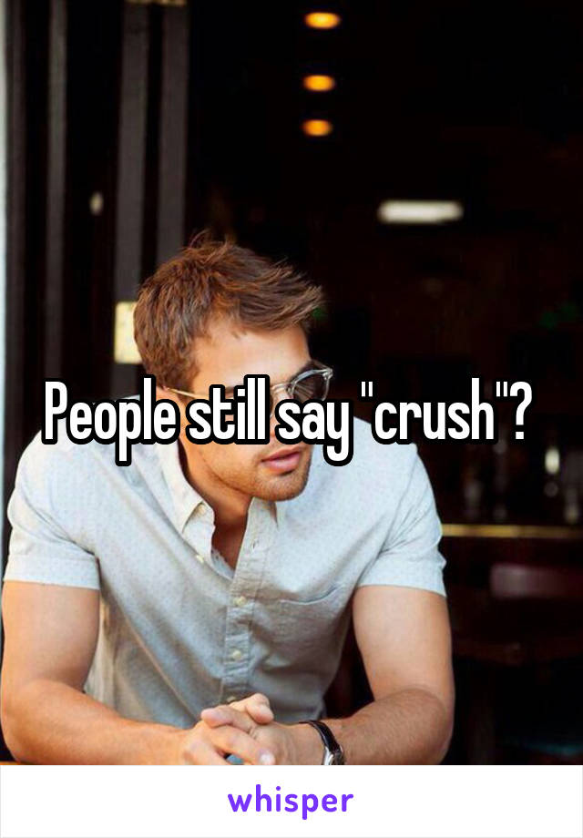 People still say "crush"? 