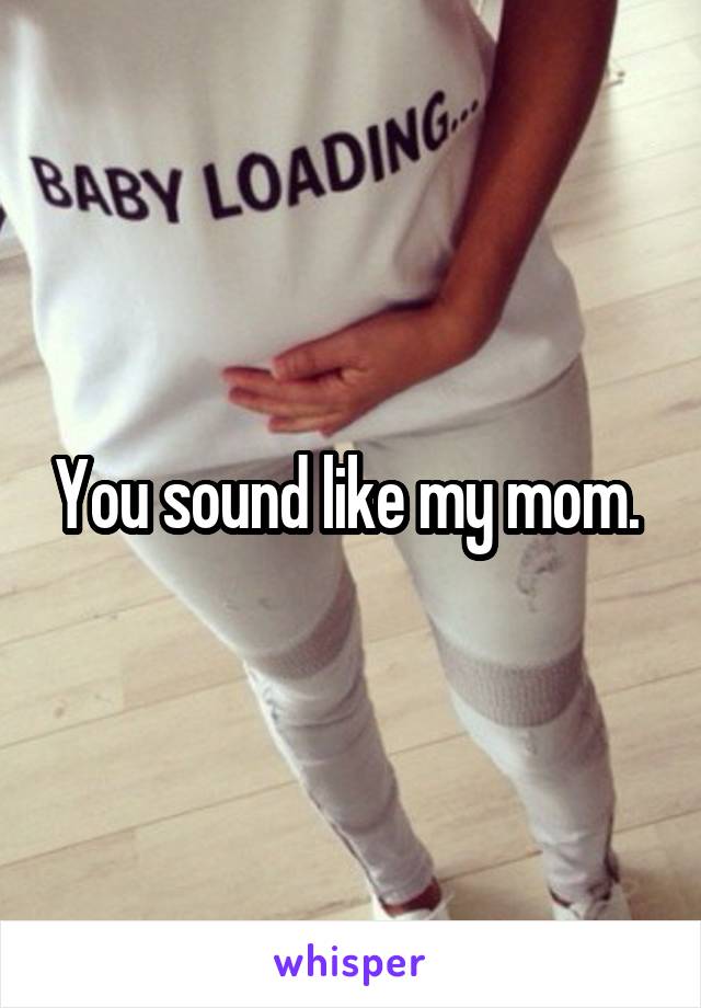 You sound like my mom. 