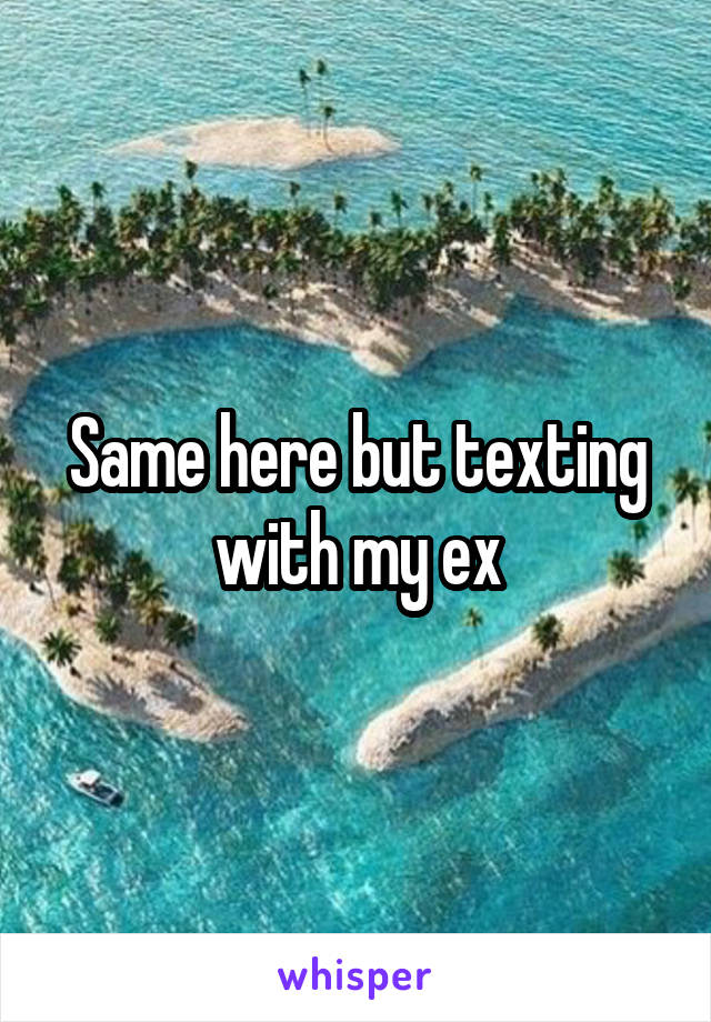 Same here but texting with my ex