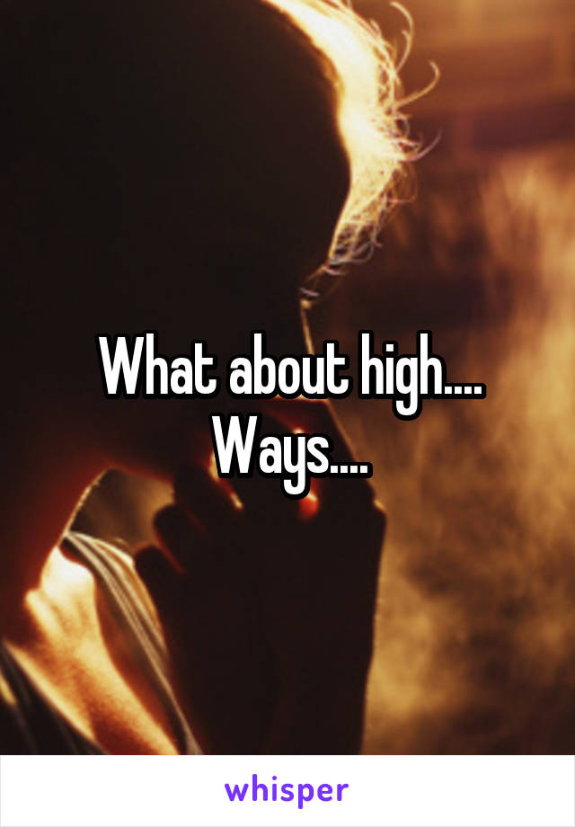 What about high.... Ways....