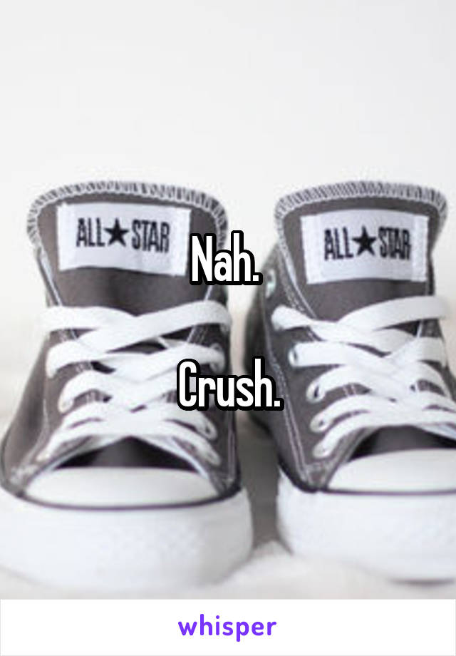 Nah. 

Crush.