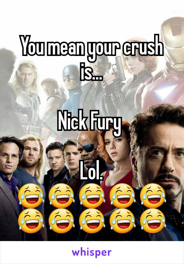 You mean your crush is...

Nick Fury 

Lol.
😂😂😂😂😂😂😂😂😂😂