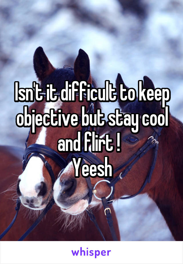 Isn't it difficult to keep objective but stay cool and flirt !  
Yeesh