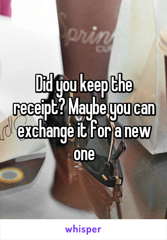 Did you keep the receipt? Maybe you can exchange it for a new one